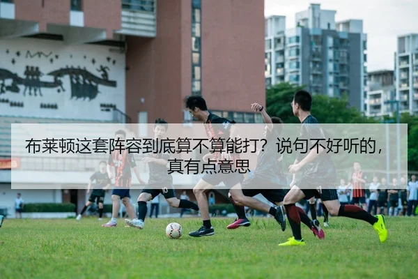 布莱顿这套阵容到底算不算能打？说句不好听的，真有点意思