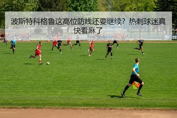 波斯特科格鲁这高位防线还要继续？热刺球迷真快看麻了 - kaiyun