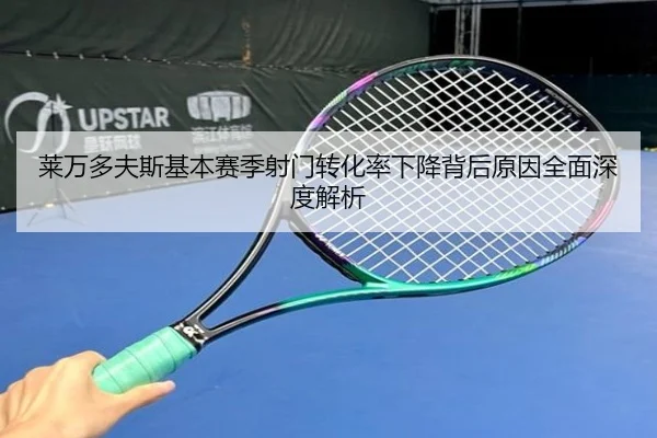 莱万多夫斯基本赛季射门转化率下降背后原因全面深度解析