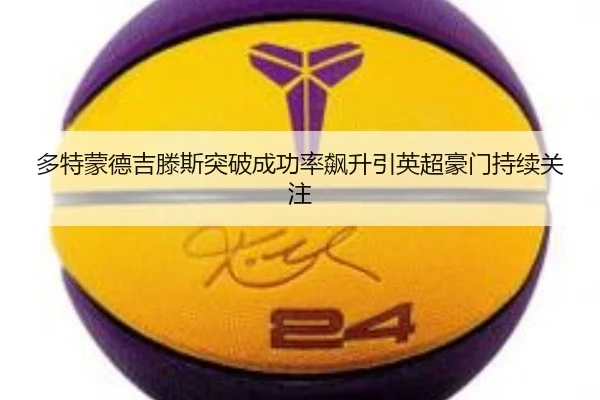 多特蒙德吉滕斯突破成功率飙升引英超豪门持续关注 - kaiyun