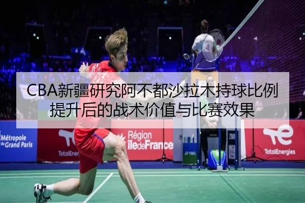 CBA新疆研究阿不都沙拉木持球比例提升后的战术价值与比赛效果 - kaiyun