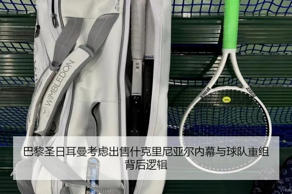 巴黎圣日耳曼考虑出售什克里尼亚尔内幕与球队重组背后逻辑 - kaiyun
