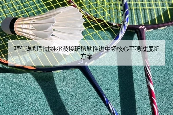 拜仁谋划引进维尔茨接班穆勒推进中场核心平稳过渡新方案 - kaiyun