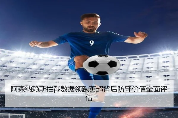 阿森纳赖斯拦截数据领跑英超背后防守价值全面评估 - kaiyun