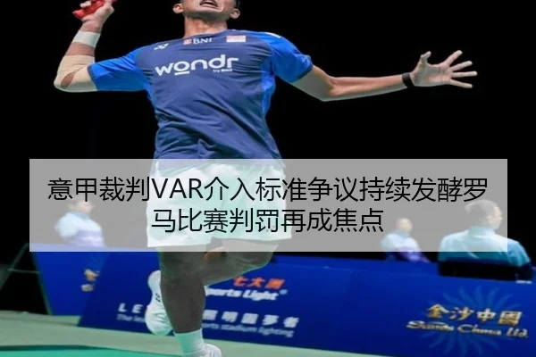 意甲裁判VAR介入标准争议持续发酵罗马比赛判罚再成焦点 - kaiyun
