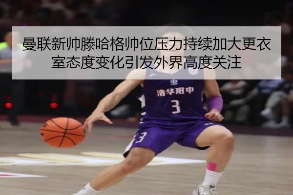 曼联新帅滕哈格帅位压力持续加大更衣室态度变化引发外界高度关注 - kaiyun