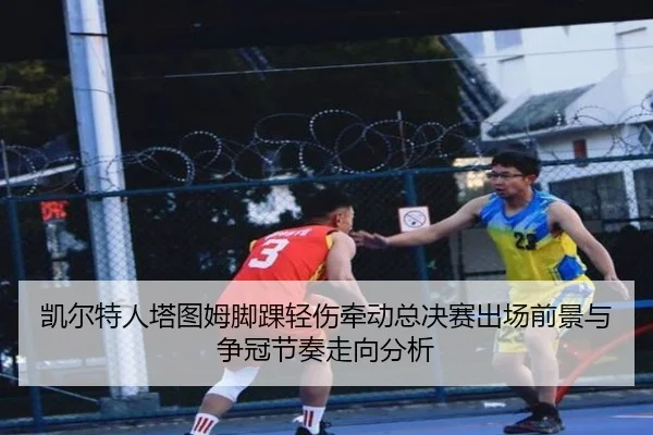 凯尔特人塔图姆脚踝轻伤牵动总决赛出场前景与争冠节奏走向分析