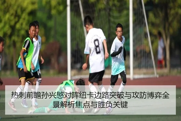 热刺前瞻孙兴慜对阵纽卡边路突破与攻防博弈全景解析焦点与胜负关键 - kaiyun