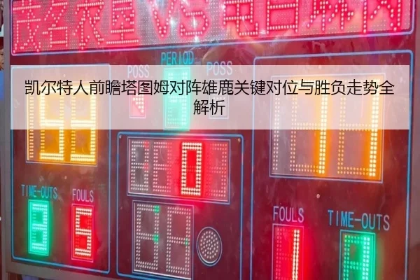 凯尔特人前瞻塔图姆对阵雄鹿关键对位与胜负走势全解析 - kaiyun