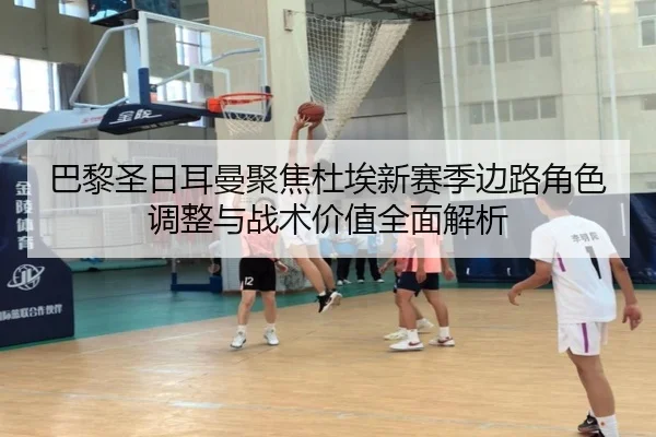 巴黎圣日耳曼聚焦杜埃新赛季边路角色调整与战术价值全面解析 - kaiyun