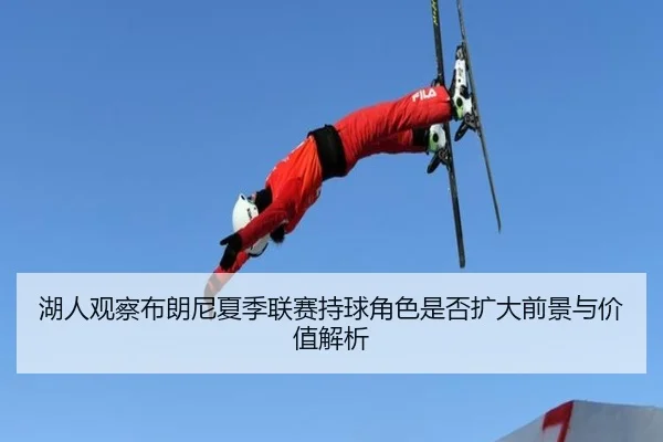 湖人观察布朗尼夏季联赛持球角色是否扩大前景与价值解析 - kaiyun