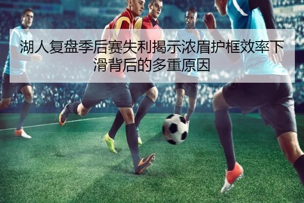湖人复盘季后赛失利揭示浓眉护框效率下滑背后的多重原因 - kaiyun