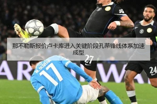 那不勒斯报价卢卡库进入关键阶段孔蒂锋线体系加速成型 - kaiyun