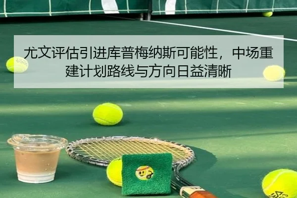 尤文评估引进库普梅纳斯可能性，中场重建计划路线与方向日益清晰 - kaiyun