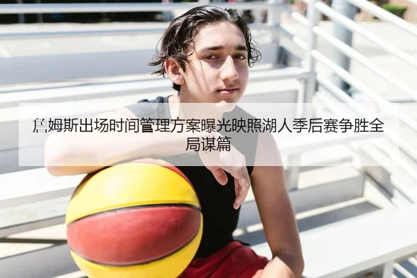 詹姆斯出场时间管理方案曝光映照湖人季后赛争胜全局谋篇 - kaiyun