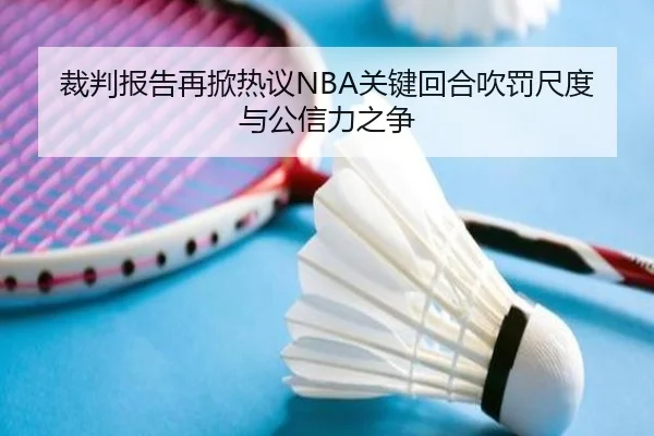 裁判报告再掀热议NBA关键回合吹罚尺度与公信力之争 - kaiyun