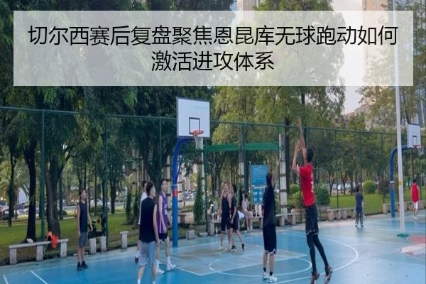 切尔西赛后复盘聚焦恩昆库无球跑动如何激活进攻体系 - kaiyun